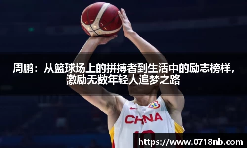 周鹏：从篮球场上的拼搏者到生活中的励志榜样，激励无数年轻人追梦之路