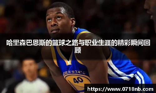 哈里森巴恩斯的篮球之路与职业生涯的精彩瞬间回顾