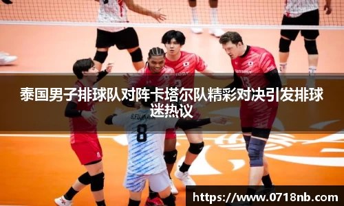 泰国男子排球队对阵卡塔尔队精彩对决引发排球迷热议