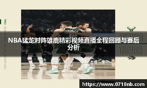 NBA猛龙对阵雄鹿精彩视频直播全程回顾与赛后分析