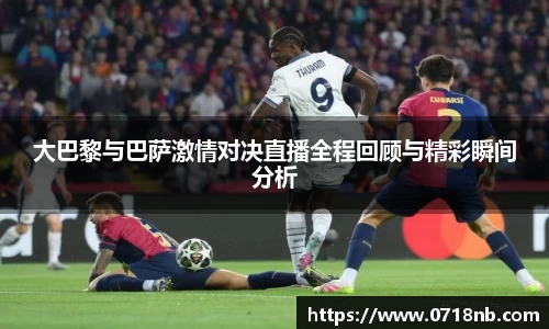 大巴黎与巴萨激情对决直播全程回顾与精彩瞬间分析