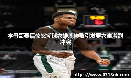 字母哥赛后愤怒撕球衣雄鹿惨败引发更衣室激烈冲突