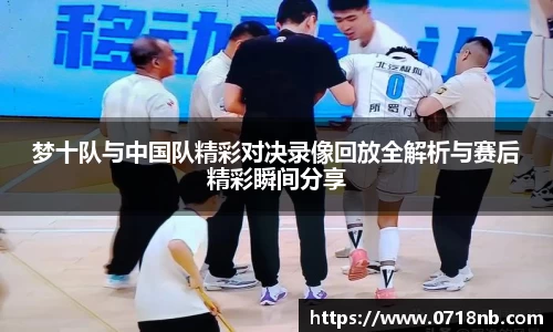 梦十队与中国队精彩对决录像回放全解析与赛后精彩瞬间分享