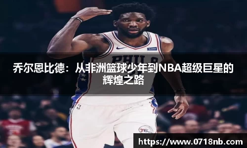 乔尔恩比德：从非洲篮球少年到NBA超级巨星的辉煌之路