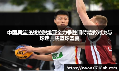 中国男篮迎战拉脱维亚全力争胜期待精彩对决与球迷共庆篮球盛宴