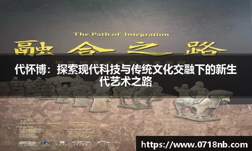 代怀博：探索现代科技与传统文化交融下的新生代艺术之路