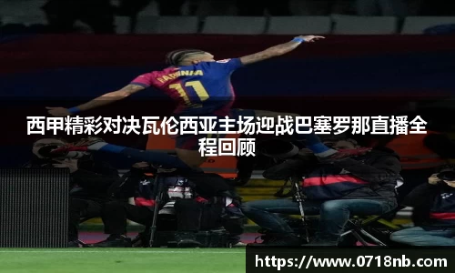 西甲精彩对决瓦伦西亚主场迎战巴塞罗那直播全程回顾