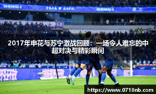 2017年申花与苏宁激战回顾：一场令人难忘的中超对决与精彩瞬间