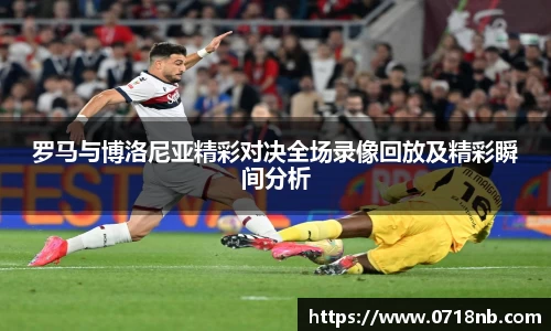罗马与博洛尼亚精彩对决全场录像回放及精彩瞬间分析
