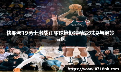 快船与19勇士激战正酣球迷期待精彩对决与绝妙表现