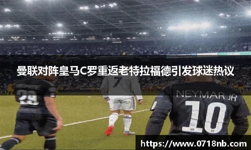 曼联对阵皇马C罗重返老特拉福德引发球迷热议