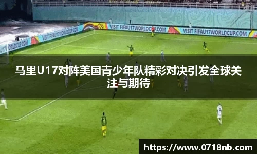 马里U17对阵美国青少年队精彩对决引发全球关注与期待