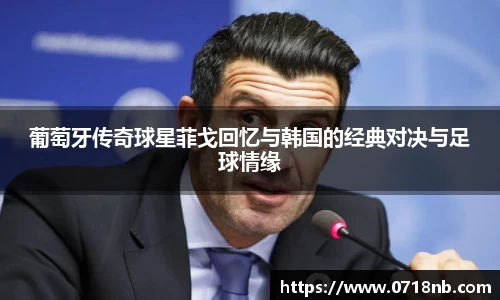 葡萄牙传奇球星菲戈回忆与韩国的经典对决与足球情缘