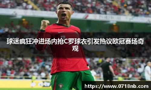 球迷疯狂冲进场内抢C罗球衣引发热议欧冠赛场奇观