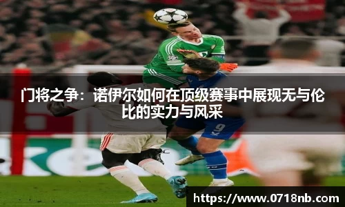 门将之争：诺伊尔如何在顶级赛事中展现无与伦比的实力与风采