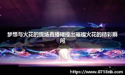 梦想与火花的现场直播碰撞出璀璨火花的精彩瞬间