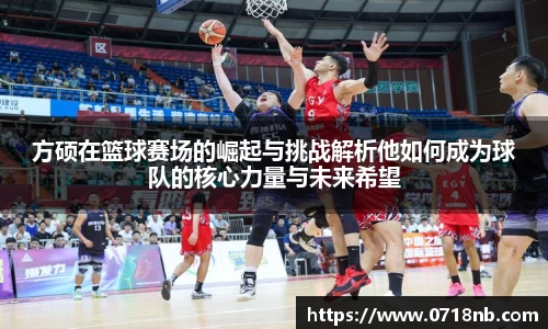 方硕在篮球赛场的崛起与挑战解析他如何成为球队的核心力量与未来希望