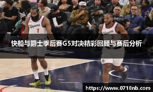 快船与爵士季后赛G5对决精彩回顾与赛后分析