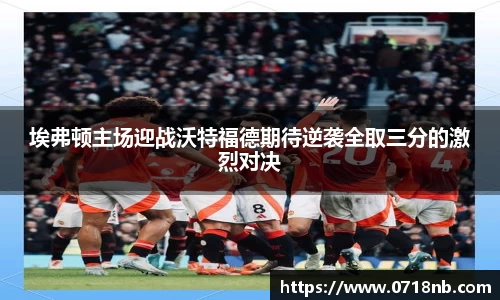 埃弗顿主场迎战沃特福德期待逆袭全取三分的激烈对决