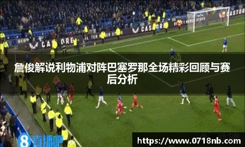詹俊解说利物浦对阵巴塞罗那全场精彩回顾与赛后分析