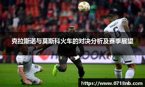 克拉斯诺与莫斯科火车的对决分析及赛季展望