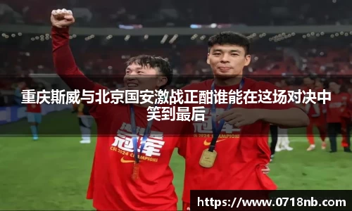重庆斯威与北京国安激战正酣谁能在这场对决中笑到最后