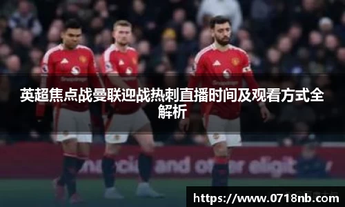 英超焦点战曼联迎战热刺直播时间及观看方式全解析