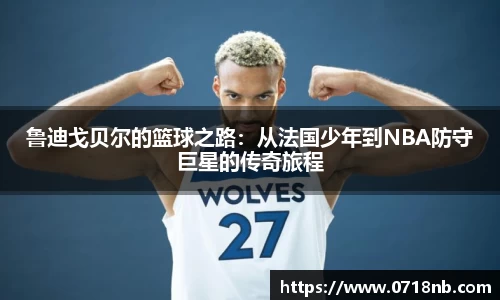 鲁迪戈贝尔的篮球之路：从法国少年到NBA防守巨星的传奇旅程