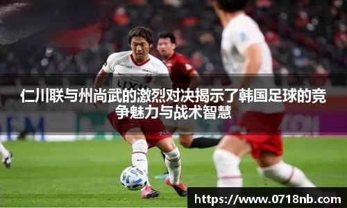 仁川联与州尚武的激烈对决揭示了韩国足球的竞争魅力与战术智慧