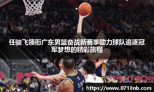 任骏飞领衔广东男篮奋战新赛季助力球队追逐冠军梦想的精彩旅程