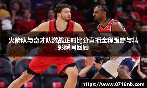 火箭队与奇才队激战正酣比分直播全程跟踪与精彩瞬间回顾