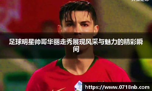 足球明星帅哥华丽走秀展现风采与魅力的精彩瞬间