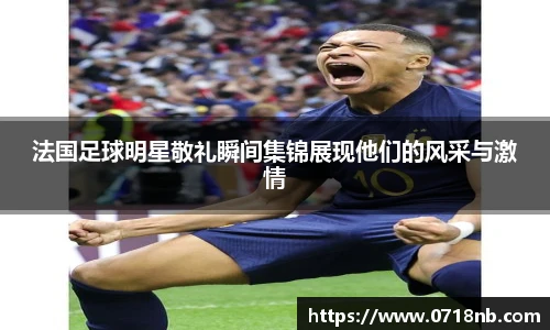 法国足球明星敬礼瞬间集锦展现他们的风采与激情